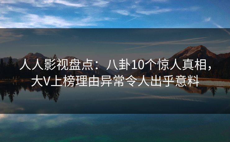 人人影视盘点：八卦10个惊人真相，大V上榜理由异常令人出乎意料