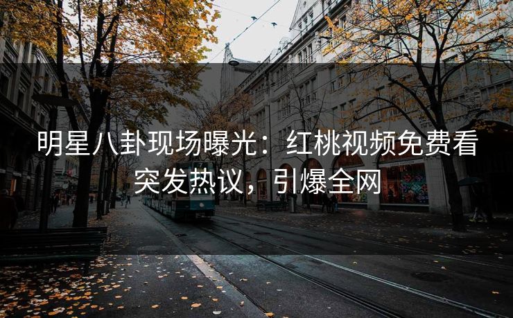 明星八卦现场曝光:红桃视频免费看突发热议,引爆全网