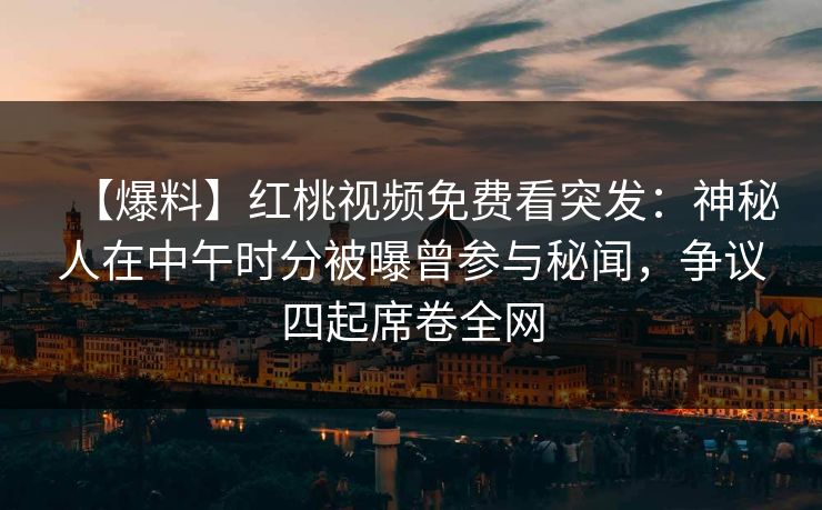 【爆料】红桃视频免费看突发：神秘人在中午时分被曝曾参与秘闻，争议四起席卷全网