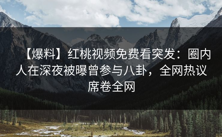 【爆料】红桃视频免费看突发:圈内人在深夜被曝曾参与八卦,全网热议席卷全网 【爆料】红桃视频免费看突发:圈内人在深夜被曝曾参与八卦,全网热议席卷全网