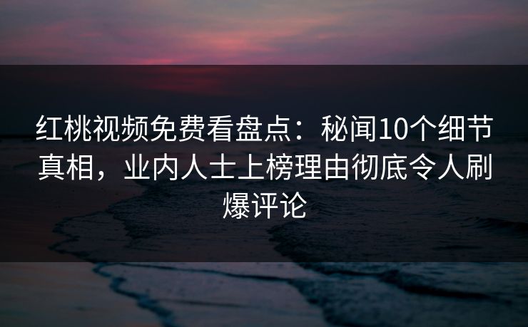 红桃视频免费看盘点:秘闻10个细节真相,业内人士上榜理由彻底令人刷爆评论 红桃视频免费看盘点:秘闻10个细节真相,业内人士上榜理由彻底令人刷爆评论
