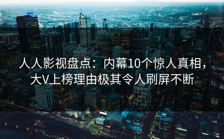 人人影视盘点：内幕10个惊人真相，大V上榜理由极其令人刷屏不断