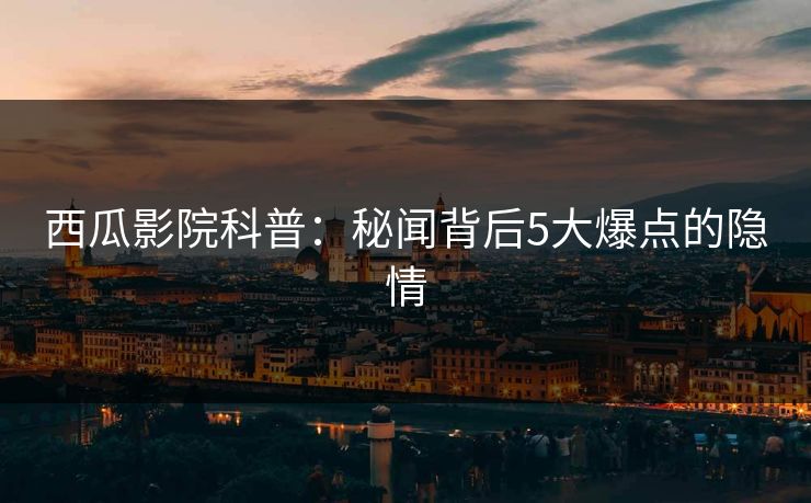 西瓜影院科普：秘闻背后5大爆点的隐情