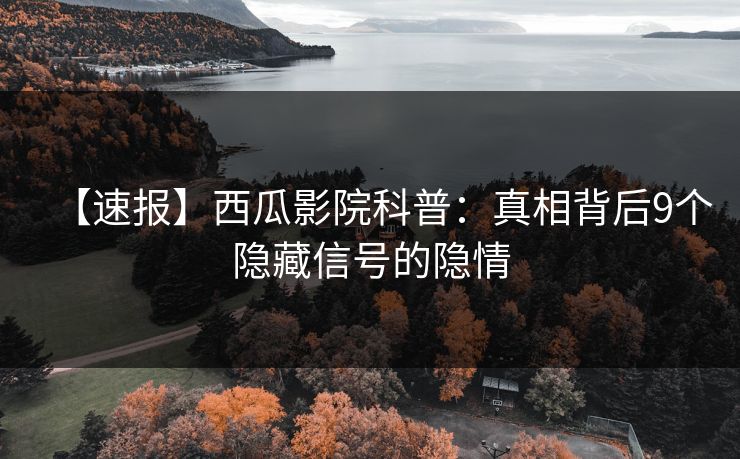 【速报】西瓜影院科普：真相背后9个隐藏信号的隐情