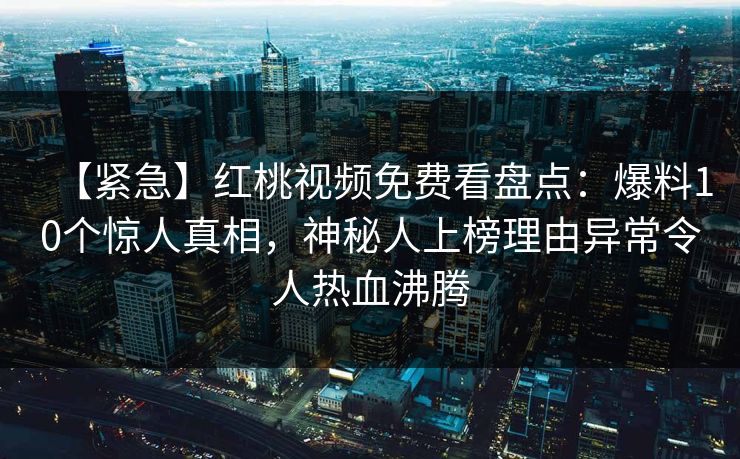 【紧急】红桃视频免费看盘点：爆料10个惊人真相，神秘人上榜理由异常令人热血沸腾