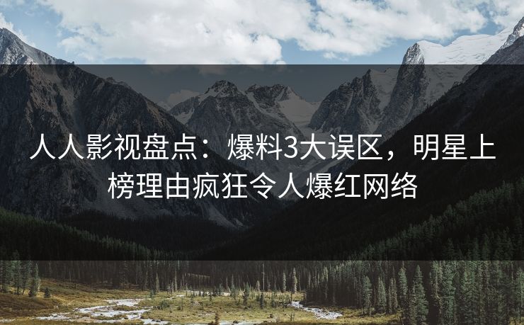 人人影视盘点：爆料3大误区，明星上榜理由疯狂令人爆红网络