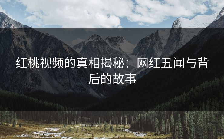 红桃视频的真相揭秘：网红丑闻与背后的故事