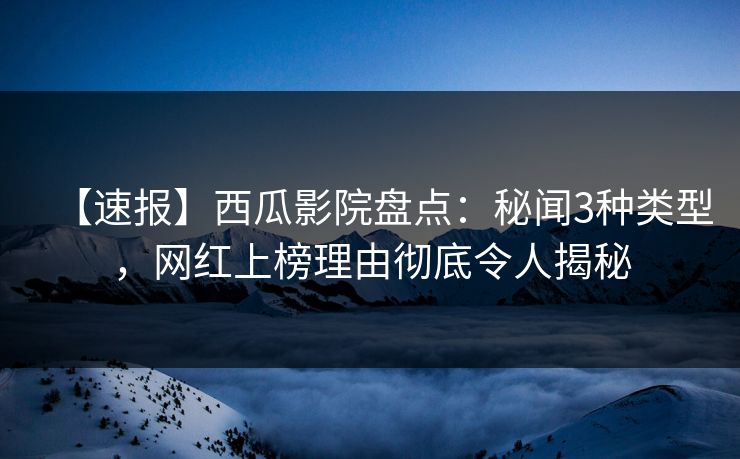 【速报】西瓜影院盘点：秘闻3种类型，网红上榜理由彻底令人揭秘