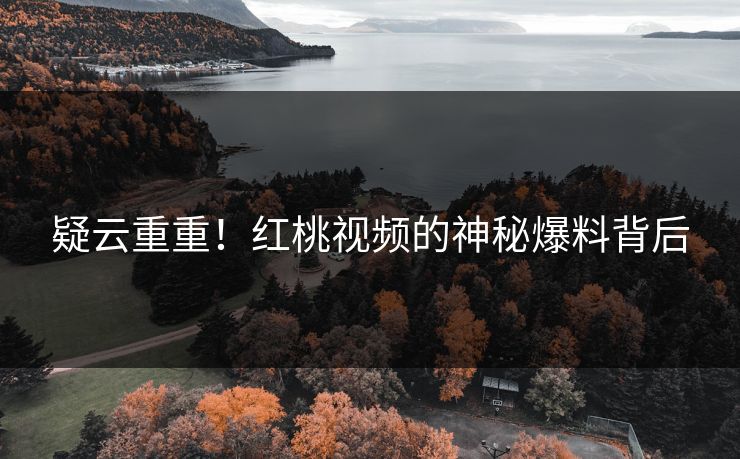疑云重重！红桃视频的神秘爆料背后