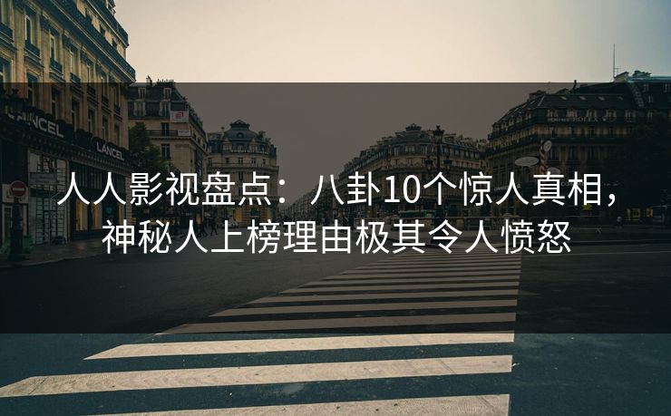 人人影视盘点：八卦10个惊人真相，神秘人上榜理由极其令人愤怒