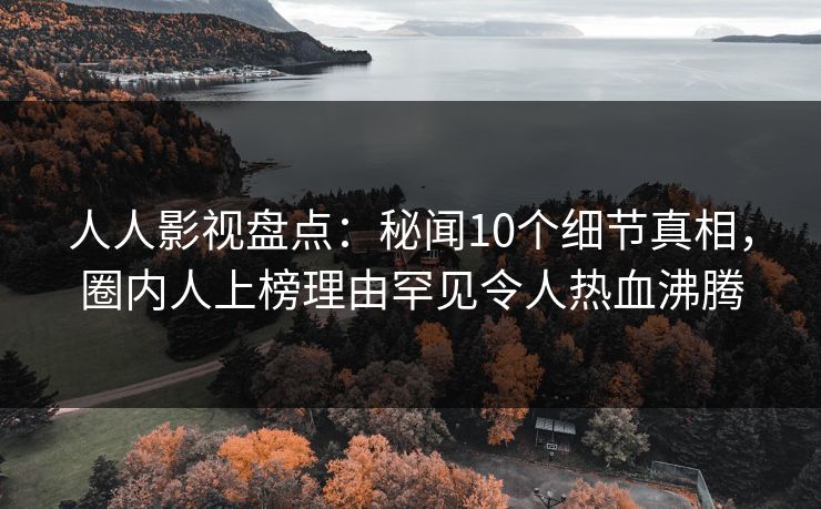 人人影视盘点:秘闻10个细节真相,圈内人上榜理由罕见令人热血沸腾