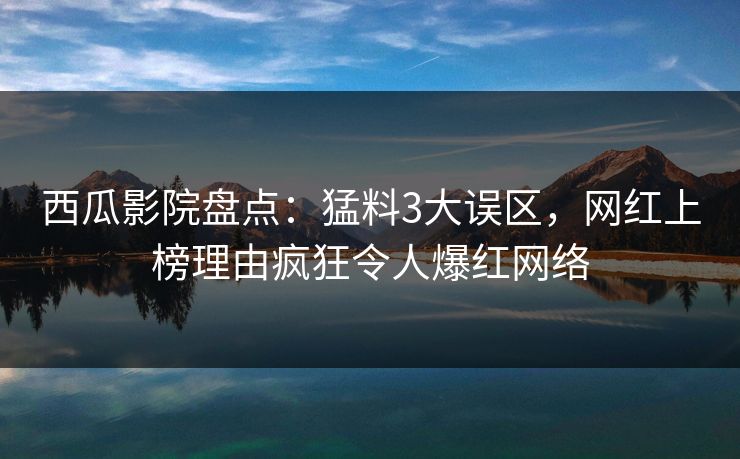 西瓜影院盘点:猛料3大误区,网红上榜理由疯狂令人爆红网络