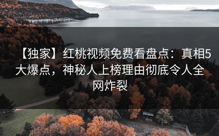 【独家】红桃视频免费看盘点：真相5大爆点，神秘人上榜理由彻底令人全网炸裂