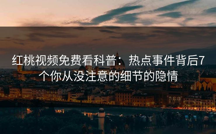 红桃视频免费看科普：热点事件背后7个你从没注意的细节的隐情