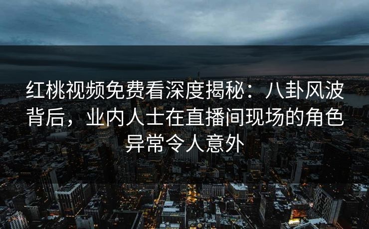 红桃视频免费看深度揭秘:八卦风波背后,业内人士在直播间现场的角色异常令人意外