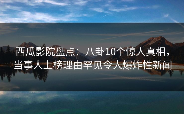 西瓜影院盘点:八卦10个惊人真相,当事人上榜理由罕见令人爆炸性新闻