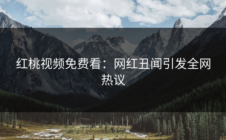 红桃视频免费看：网红丑闻引发全网热议