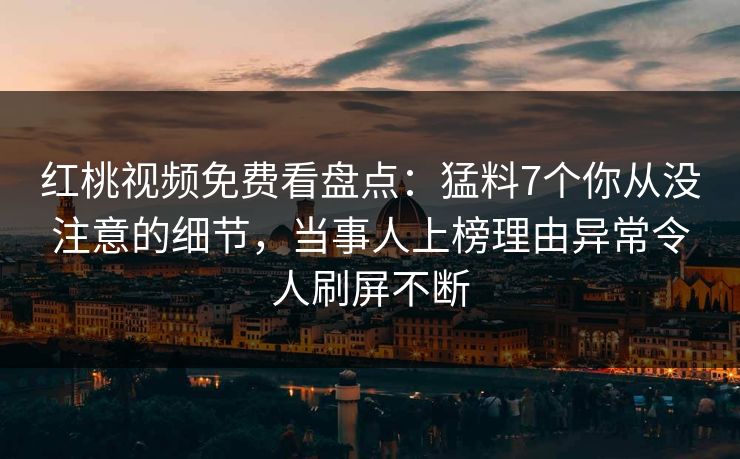 红桃视频免费看盘点：猛料7个你从没注意的细节，当事人上榜理由异常令人刷屏不断