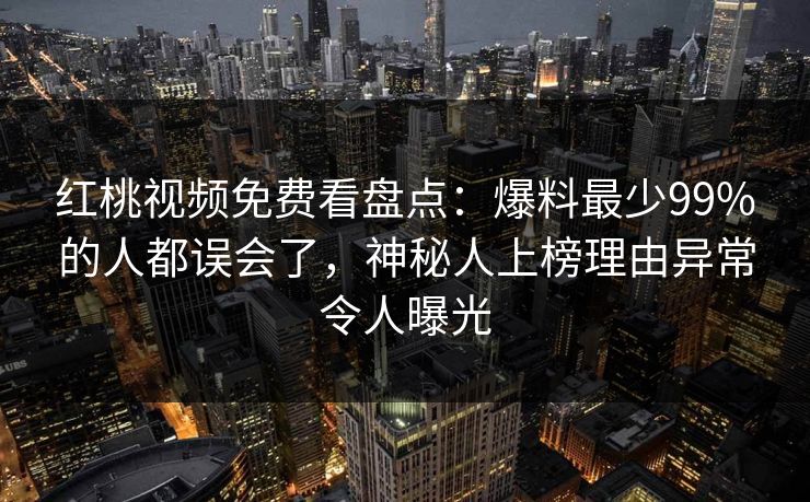 红桃视频免费看盘点：爆料最少99%的人都误会了，神秘人上榜理由异常令人曝光