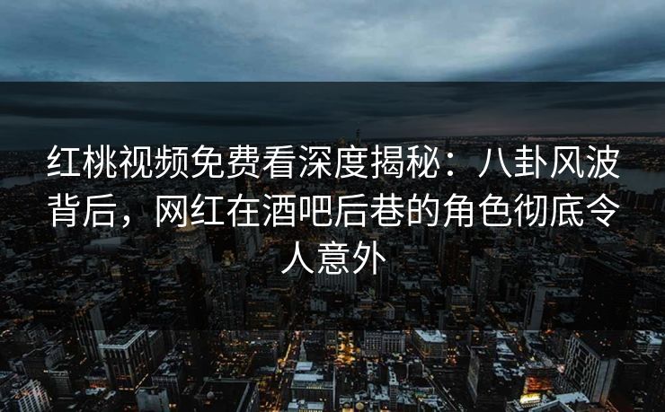 红桃视频免费看深度揭秘：八卦风波背后，网红在酒吧后巷的角色彻底令人意外