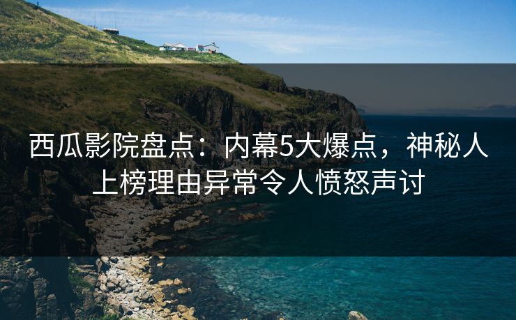 西瓜影院盘点:内幕5大爆点,神秘人上榜理由异常令人愤怒声讨