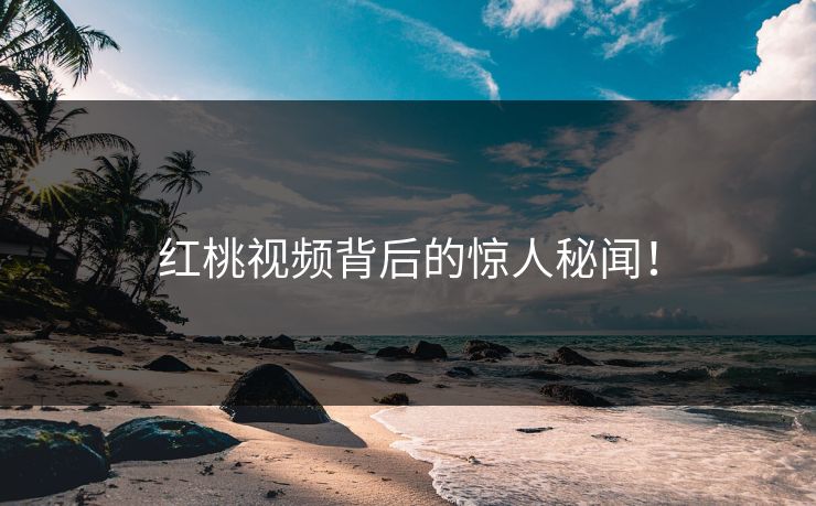 红桃视频背后的惊人秘闻！