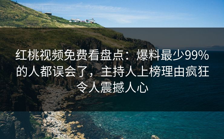 红桃视频免费看盘点：爆料最少99%的人都误会了，主持人上榜理由疯狂令人震撼人心