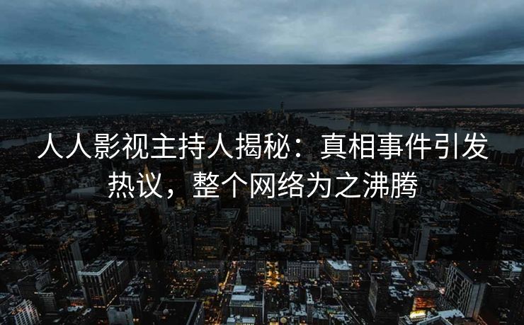 人人影视主持人揭秘:真相事件引发热议,整个网络为之沸腾
