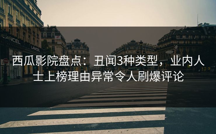 西瓜影院盘点:丑闻3种类型,业内人士上榜理由异常令人刷爆评论