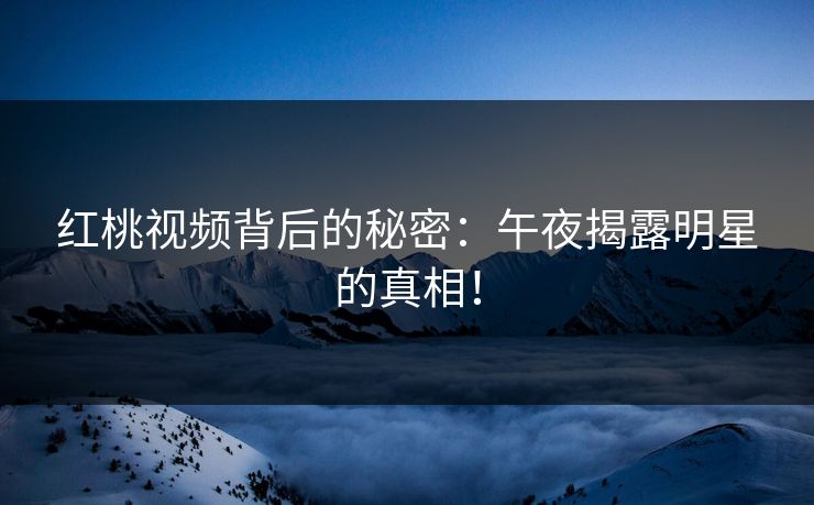 红桃视频背后的秘密：午夜揭露明星的真相！