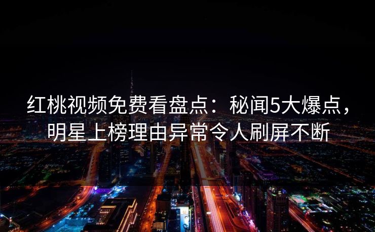 红桃视频免费看盘点：秘闻5大爆点，明星上榜理由异常令人刷屏不断