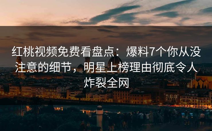 红桃视频免费看盘点:爆料7个你从没注意的细节,明星上榜理由彻底令人炸裂全网