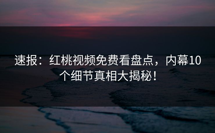 速报:红桃视频免费看盘点,内幕10个细节真相大揭秘!