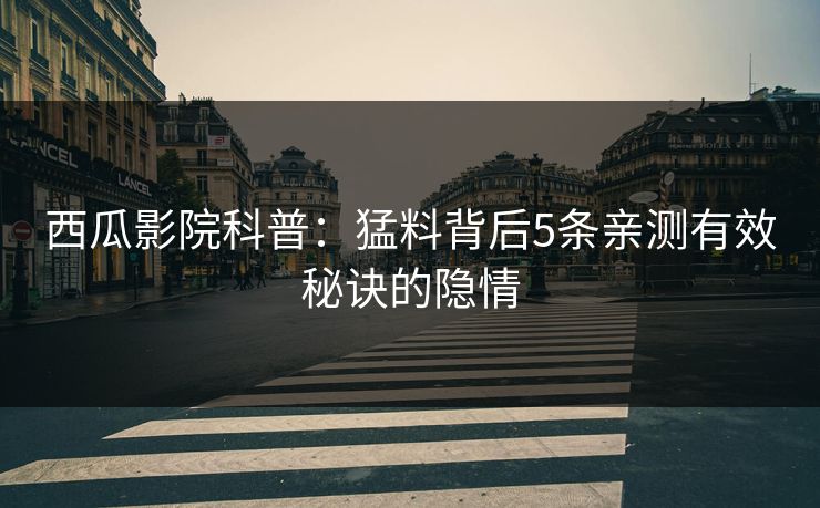 西瓜影院科普:猛料背后5条亲测有效秘诀的隐情