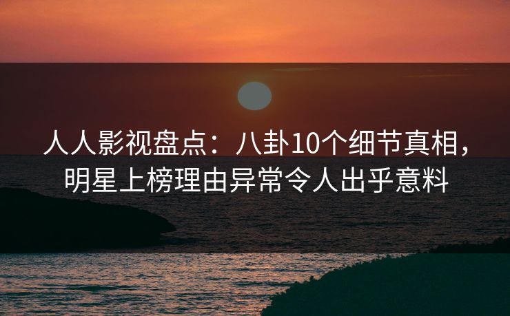 人人影视盘点:八卦10个细节真相,明星上榜理由异常令人出乎意料