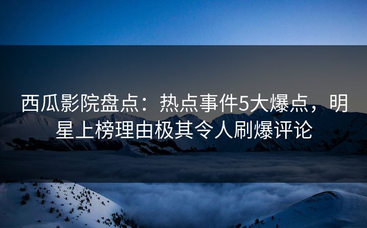 西瓜影院盘点:热点事件5大爆点,明星上榜理由极其令人刷爆评论