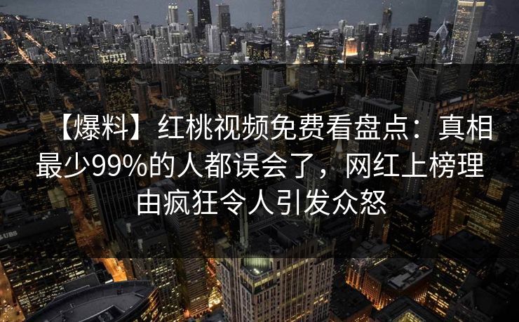 【爆料】红桃视频免费看盘点：真相最少99%的人都误会了，网红上榜理由疯狂令人引发众怒
