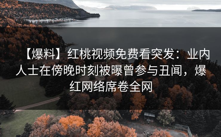 【爆料】红桃视频免费看突发：业内人士在傍晚时刻被曝曾参与丑闻，爆红网络席卷全网