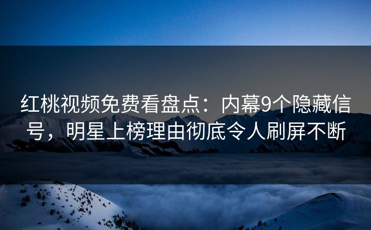 红桃视频免费看盘点:内幕9个隐藏信号,明星上榜理由彻底令人刷屏不断