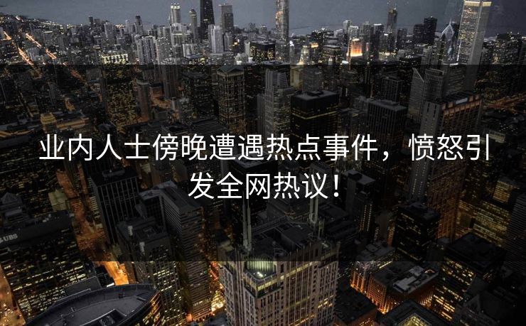 业内人士傍晚遭遇热点事件,愤怒引发全网热议!