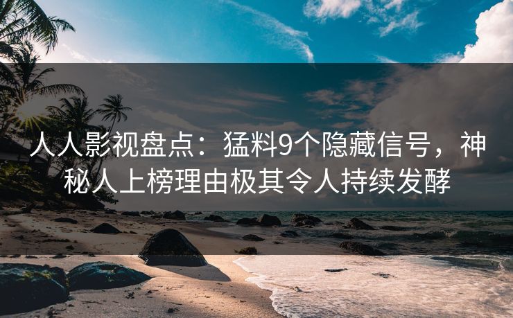 人人影视盘点:猛料9个隐藏信号,神秘人上榜理由极其令人持续发酵