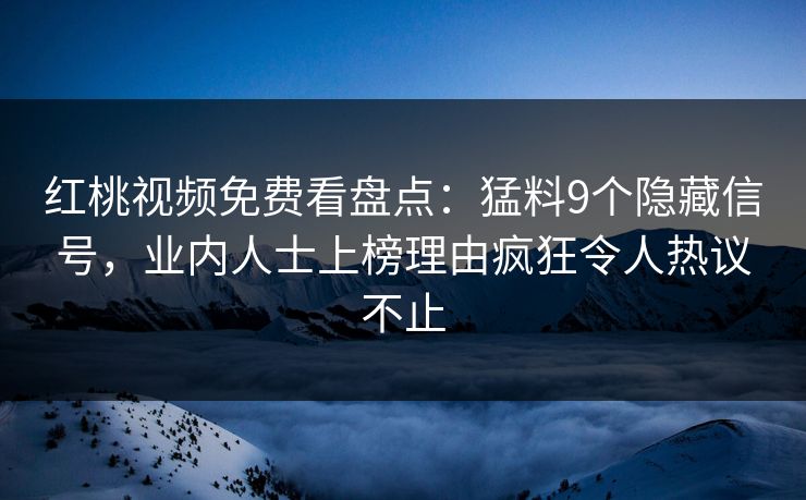 红桃视频免费看盘点：猛料9个隐藏信号，业内人士上榜理由疯狂令人热议不止