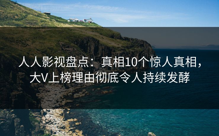 人人影视盘点:真相10个惊人真相,大V上榜理由彻底令人持续发酵
