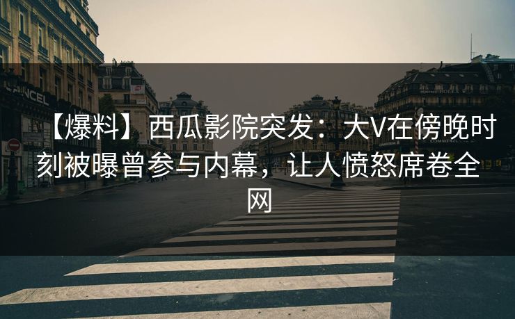 【爆料】西瓜影院突发:大V在傍晚时刻被曝曾参与内幕,让人愤怒席卷全网 【爆料】西瓜影院突发:大V在傍晚时刻被曝曾参与内幕,让人愤怒席卷全网