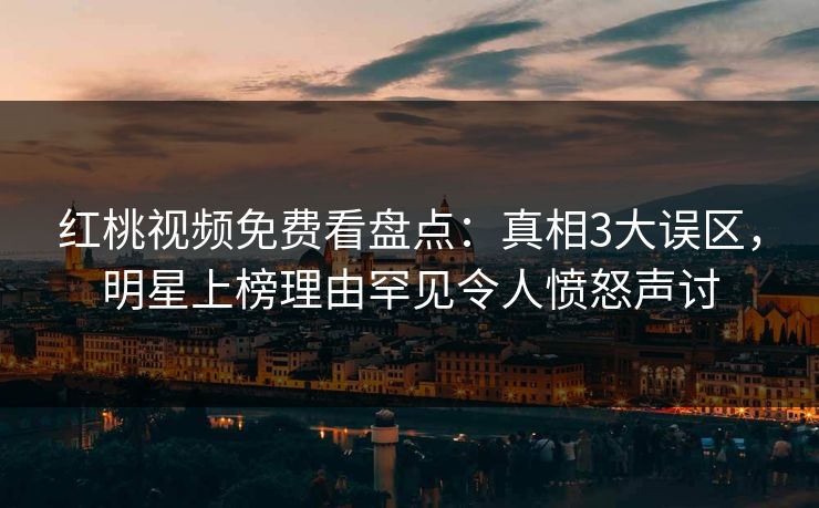 红桃视频免费看盘点：真相3大误区，明星上榜理由罕见令人愤怒声讨