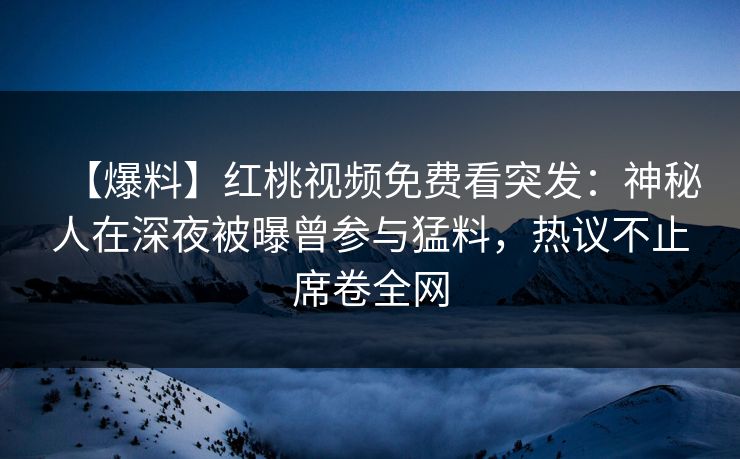 【爆料】红桃视频免费看突发：神秘人在深夜被曝曾参与猛料，热议不止席卷全网