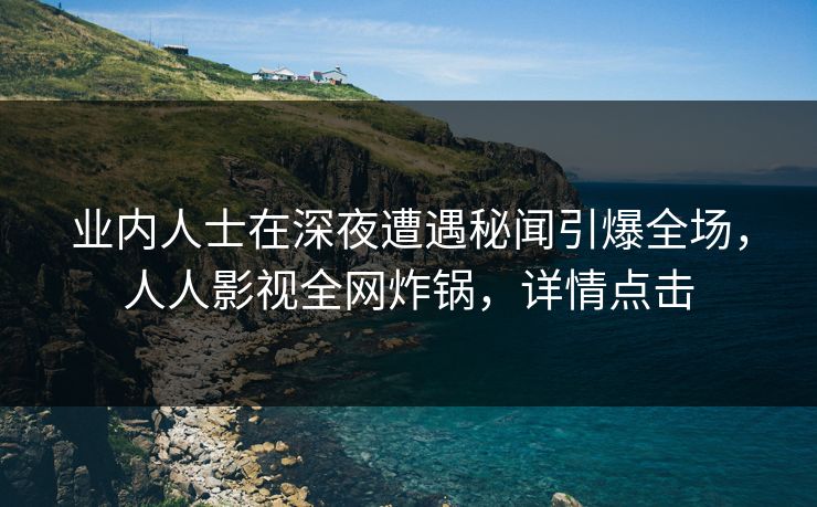 业内人士在深夜遭遇秘闻引爆全场,人人影视全网炸锅,详情点击