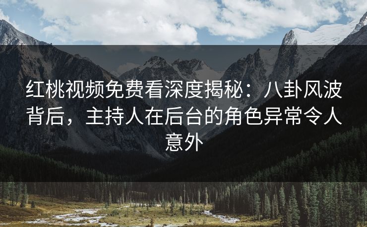 红桃视频免费看深度揭秘：八卦风波背后，主持人在后台的角色异常令人意外