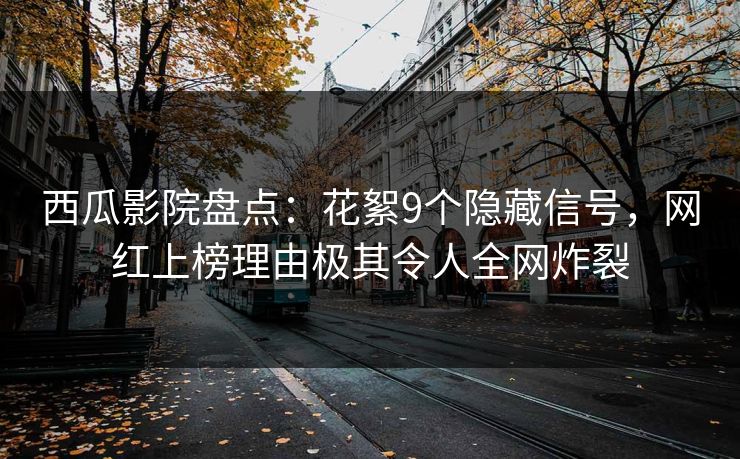 西瓜影院盘点:花絮9个隐藏信号,网红上榜理由极其令人全网炸裂