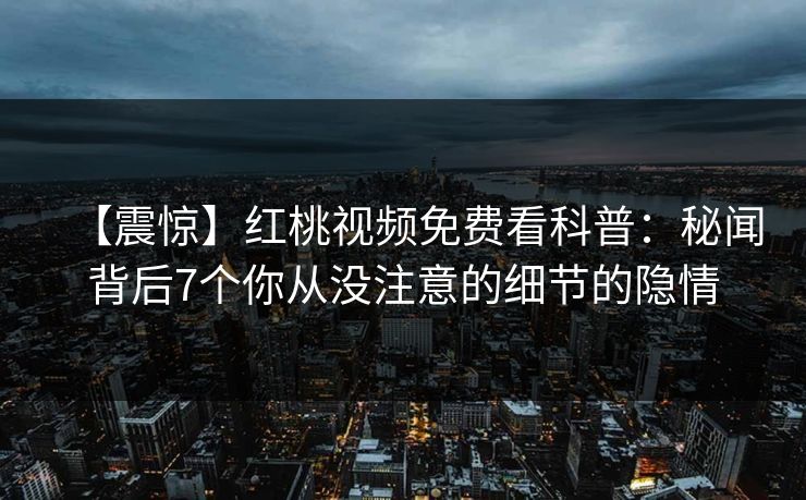 【震惊】红桃视频免费看科普：秘闻背后7个你从没注意的细节的隐情